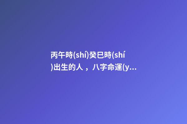 丙午時(shí)癸巳時(shí)出生的人，八字命運(yùn)如何？